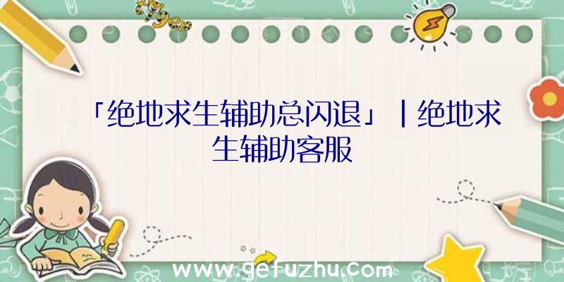 「绝地求生辅助总闪退」|绝地求生辅助客服